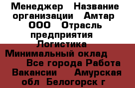 Менеджер › Название организации ­ Амтар, ООО › Отрасль предприятия ­ Логистика › Минимальный оклад ­ 25 000 - Все города Работа » Вакансии   . Амурская обл.,Белогорск г.